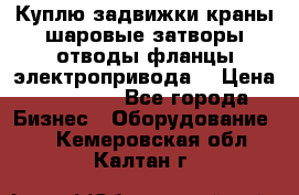 Куплю задвижки краны шаровые затворы отводы фланцы электропривода  › Цена ­ 90 000 - Все города Бизнес » Оборудование   . Кемеровская обл.,Калтан г.